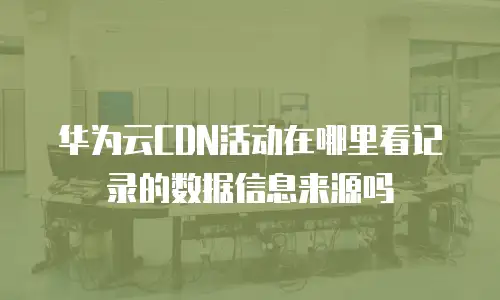 华为云CDN活动在哪里看记录的数据信息来源吗