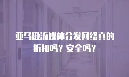 亚马逊流媒体分发网络真的折扣吗？安全吗？