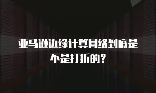 亚马逊边缘计算网络到底是不是打折的？