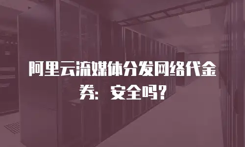 阿里云流媒体分发网络代金券：安全吗？