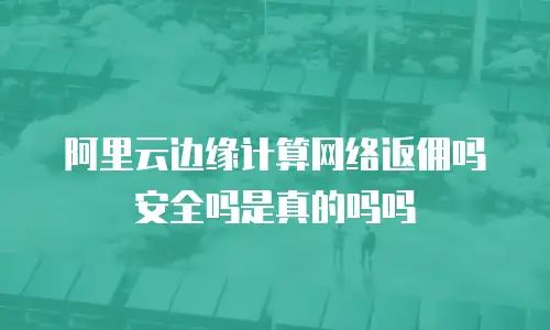 阿里云边缘计算网络返佣吗安全吗是真的吗吗