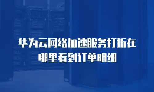 华为云网络加速服务打折在哪里看到订单明细