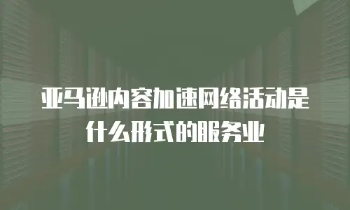 亚马逊内容加速网络活动是什么形式的服务业