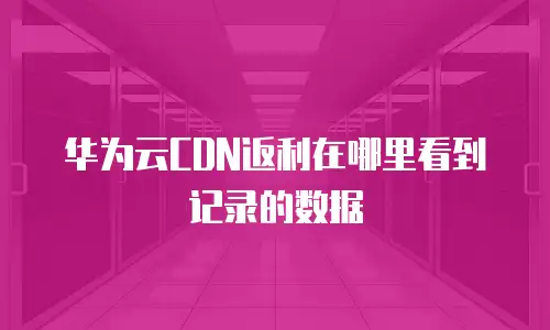华为云CDN返利在哪里看到记录的数据