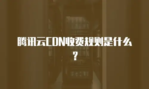 腾讯云CDN收费规则是什么？