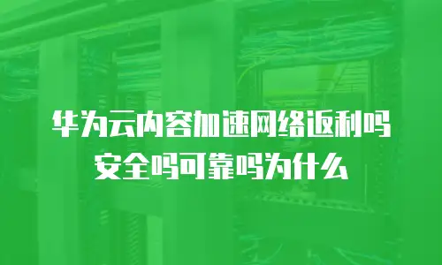 华为云内容加速网络返利吗安全吗可靠吗为什么