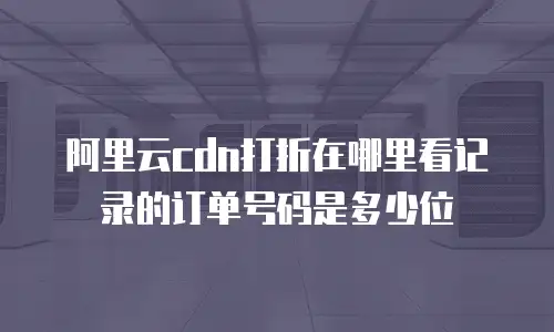 阿里云cdn打折在哪里看记录的订单号码是多少位