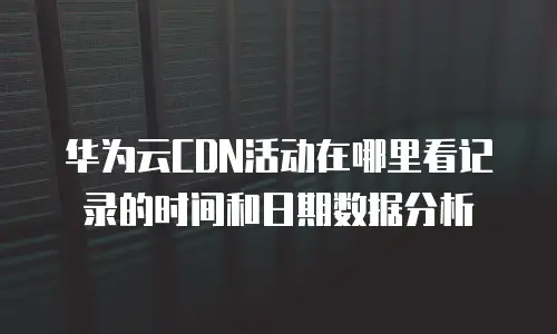 华为云CDN活动在哪里看记录的时间和日期数据分析