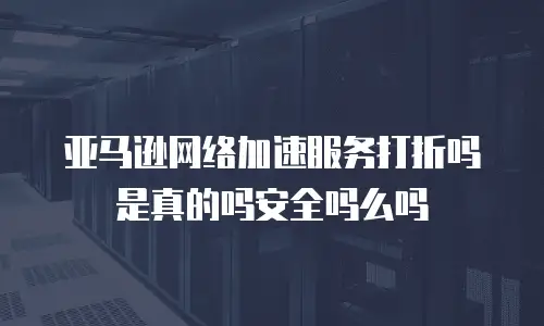 亚马逊网络加速服务打折吗是真的吗安全吗么吗