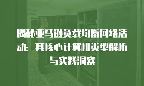 揭秘亚马逊负载均衡网络活动：其核心计算机类型解析与实践洞察