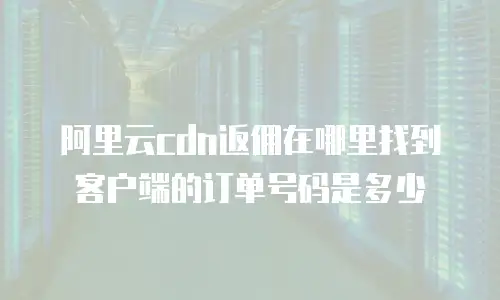 阿里云cdn返佣在哪里找到客户端的订单号码是多少