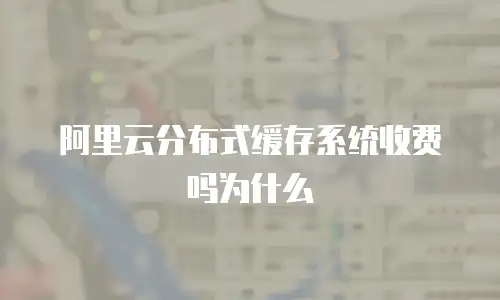 阿里云分布式缓存系统收费吗为什么