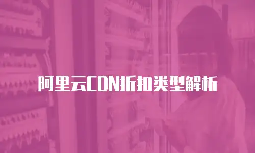 阿里云CDN折扣类型解析