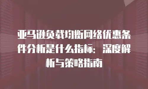 亚马逊负载均衡网络优惠条件分析是什么指标：深度解析与策略指南