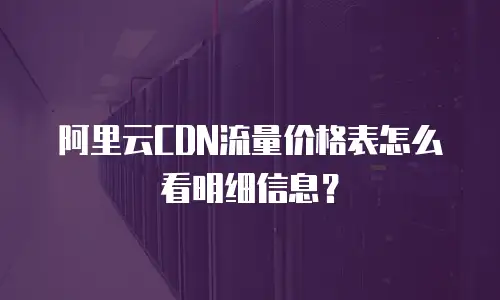 阿里云CDN流量价格表怎么看明细信息？