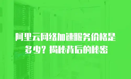 阿里云网络加速服务价格是多少？揭秘背后的秘密