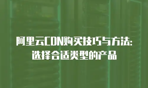 阿里云CDN购买技巧与方法：选择合适类型的产品