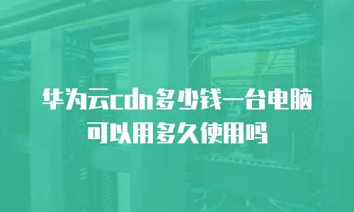 华为云cdn多少钱一台电脑可以用多久使用吗