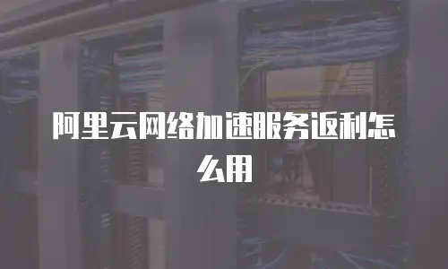 阿里云网络加速服务返利怎么用