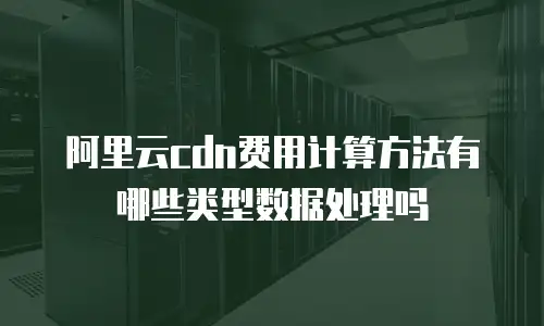 阿里云cdn费用计算方法有哪些类型数据处理吗