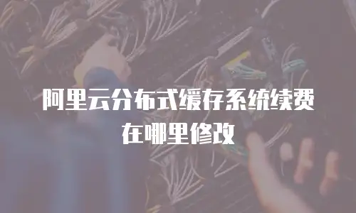 阿里云分布式缓存系统续费在哪里修改