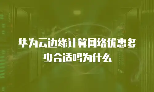 华为云边缘计算网络优惠多少合适吗为什么