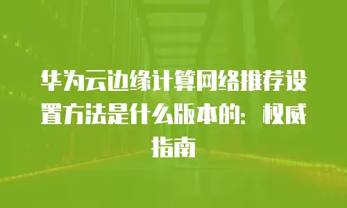 华为云边缘计算网络推荐设置方法是什么版本的：权威指南