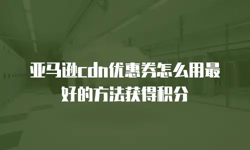 亚马逊cdn优惠券怎么用最好的方法获得积分