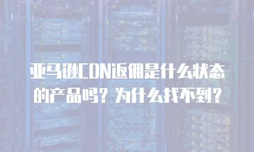 亚马逊CDN返佣是什么状态的产品吗？为什么找不到？