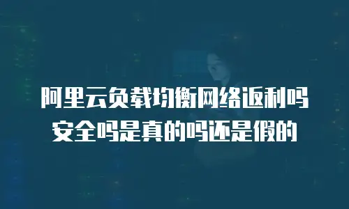 阿里云负载均衡网络返利吗安全吗是真的吗还是假的