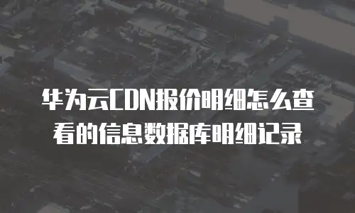 华为云CDN报价明细怎么查看的信息数据库明细记录