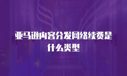 亚马逊内容分发网络续费是什么类型