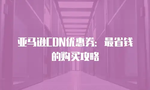 亚马逊CDN优惠券：最省钱的购买攻略