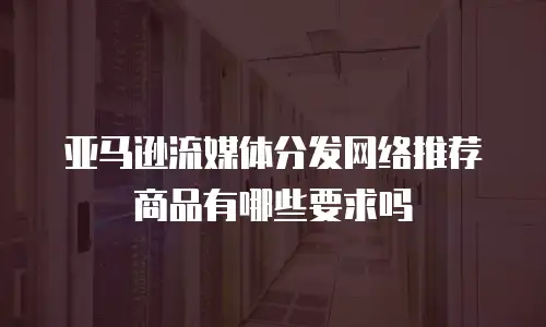 亚马逊流媒体分发网络推荐商品有哪些要求吗