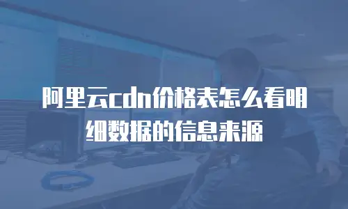 阿里云cdn价格表怎么看明细数据的信息来源