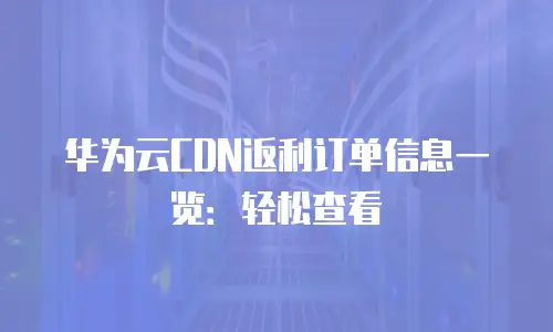 华为云CDN返利订单信息一览：轻松查看