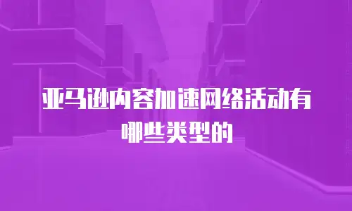 亚马逊内容加速网络活动有哪些类型的