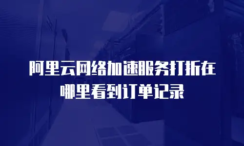 阿里云网络加速服务打折在哪里看到订单记录