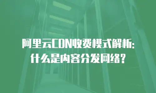 阿里云CDN收费模式解析: 什么是内容分发网络?