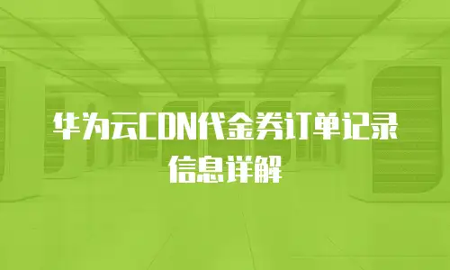 华为云CDN代金券订单记录信息详解