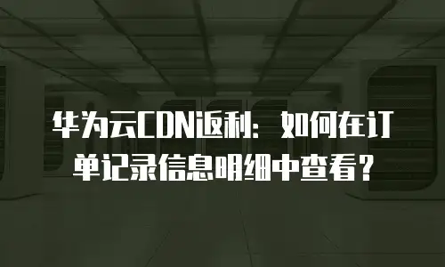 华为云CDN返利：如何在订单记录信息明细中查看？