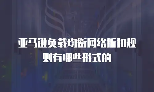 亚马逊负载均衡网络折扣规则有哪些形式的