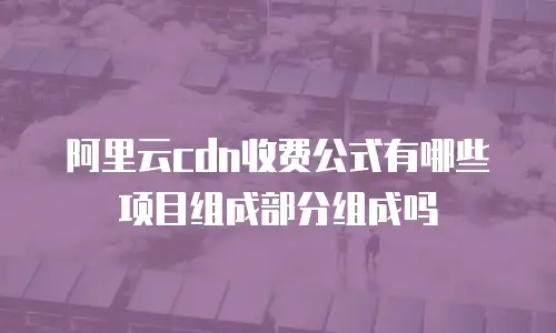 阿里云cdn收费公式有哪些项目组成部分组成吗