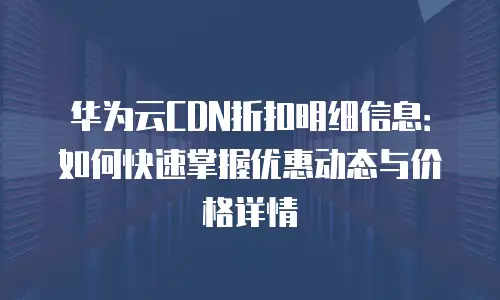 华为云CDN折扣明细信息：如何快速掌握优惠动态与价格详情