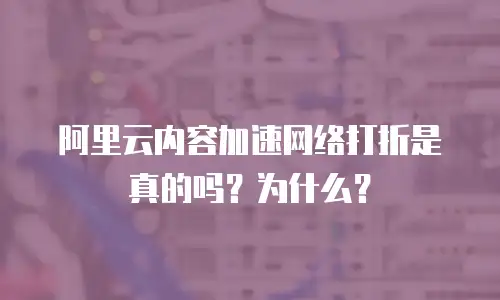 阿里云内容加速网络打折是真的吗？为什么？