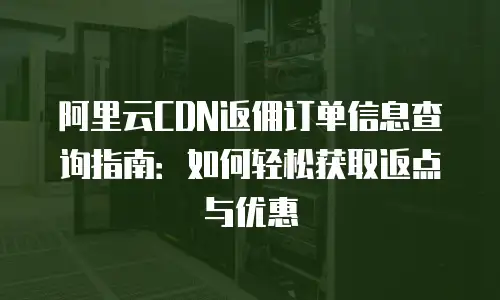 阿里云CDN返佣订单信息查询指南：如何轻松获取返点与优惠