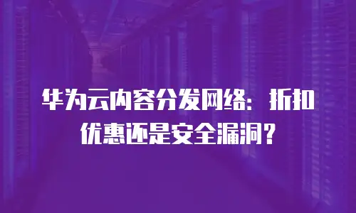 华为云内容分发网络：折扣优惠还是安全漏洞？