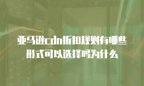亚马逊cdn折扣规则有哪些形式可以选择吗为什么