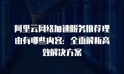 阿里云网络加速服务推荐理由有哪些内容：全面解析高效解决方案