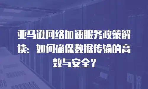 亚马逊网络加速服务政策解读：如何确保数据传输的高效与安全？